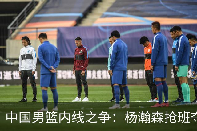 中国男篮内线之争：杨瀚森抢班夺权，徐昕焦泊乔延续宿命之战